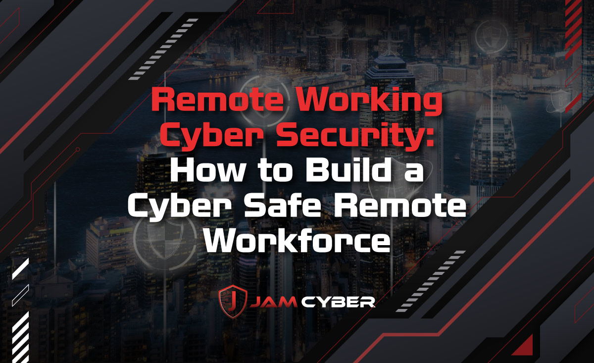 Remote Working Cyber Security: How to Build a Cyber Safe Remote Workforce