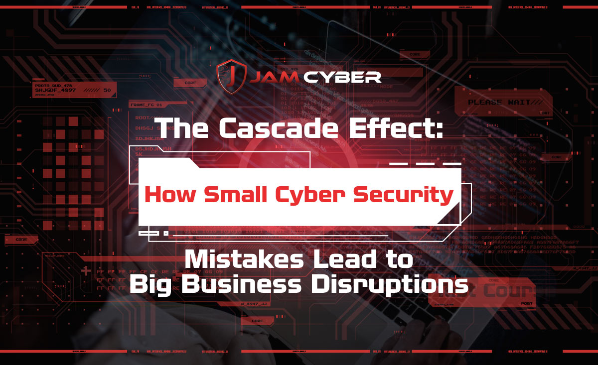 The Cascade Effect: How Small Cyber Security Mistakes Lead to Big Business Disruptions
